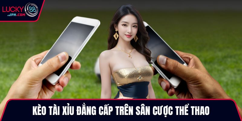 Kèo tài xỉu đẳng cấp trên sân cược thể thao