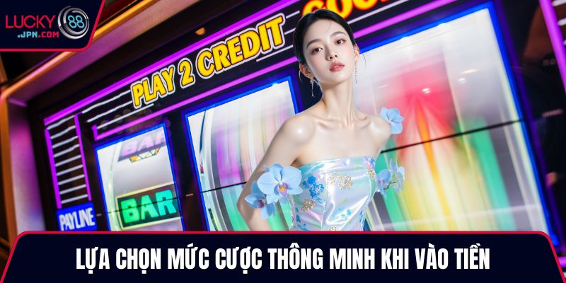 Lựa chọn mức cược thông minh khi vào tiền