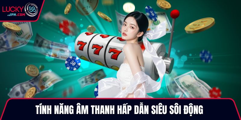 Tính năng âm thanh hấp dẫn siêu sôi động 